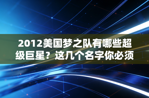 2012美国梦之队有哪些超级巨星？这几个名字你必须知道