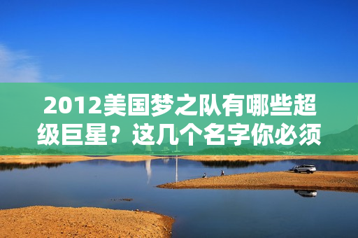 2012美国梦之队有哪些超级巨星？这几个名字你必须知道