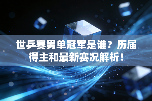 世乒赛男单冠军是谁？历届得主和最新赛况解析！