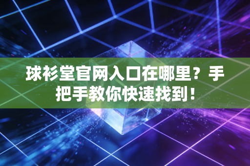 球衫堂官网入口在哪里？手把手教你快速找到！