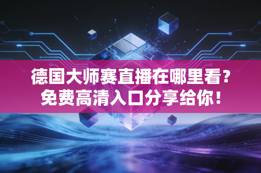 德国大师赛直播在哪里看？免费高清入口分享给你！