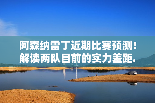 阿森纳雷丁近期比赛预测！解读两队目前的实力差距.