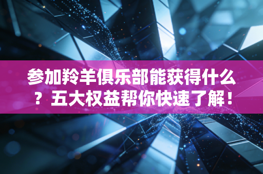 参加羚羊俱乐部能获得什么？五大权益帮你快速了解！