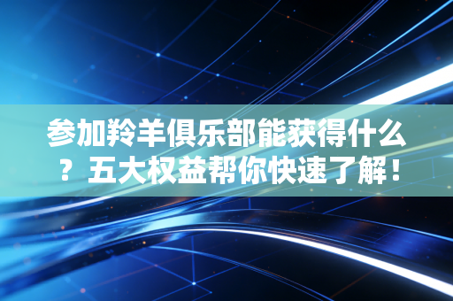 参加羚羊俱乐部能获得什么？五大权益帮你快速了解！