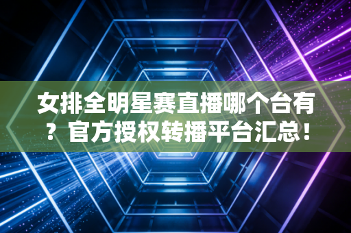 女排全明星赛直播哪个台有？官方授权转播平台汇总！