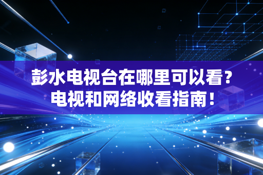 彭水电视台在哪里可以看？电视和网络收看指南！