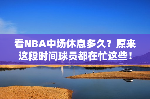 看NBA中场休息多久？原来这段时间球员都在忙这些！