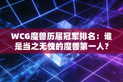WCG魔兽历届冠军排名：谁是当之无愧的魔兽第一人？