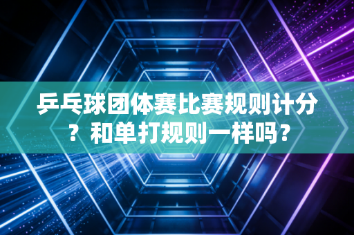 乒乓球团体赛比赛规则计分？和单打规则一样吗？