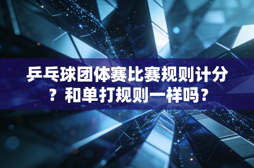 乒乓球团体赛比赛规则计分？和单打规则一样吗？