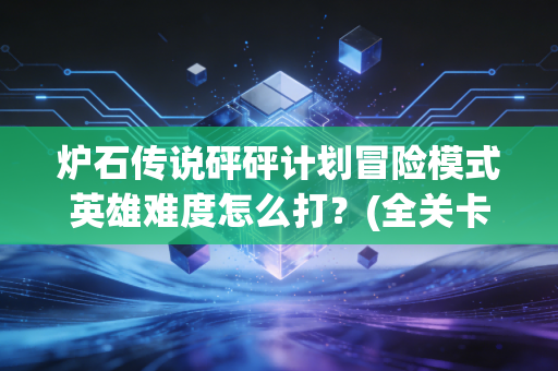 炉石传说砰砰计划冒险模式英雄难度怎么打？(全关卡通关卡组推荐)