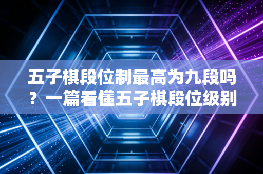 五子棋段位制最高为九段吗？一篇看懂五子棋段位级别划分！