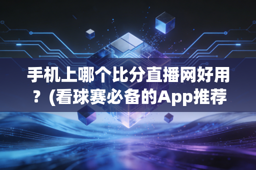 手机上哪个比分直播网好用？(看球赛必备的App推荐)