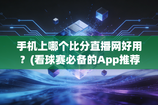 手机上哪个比分直播网好用？(看球赛必备的App推荐)