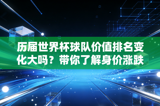 历届世界杯球队价值排名变化大吗？带你了解身价涨跌内幕！