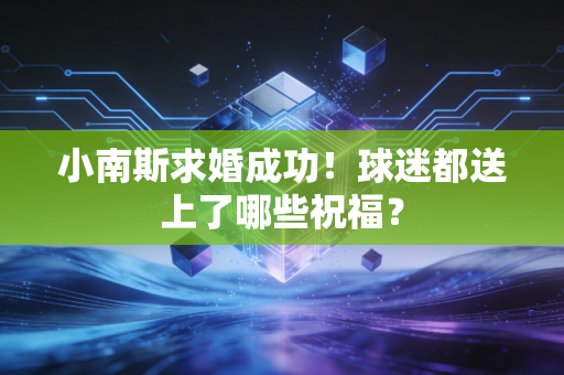 小南斯求婚成功！球迷都送上了哪些祝福？