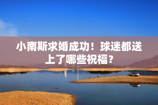 小南斯求婚成功！球迷都送上了哪些祝福？
