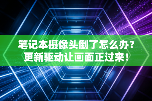 笔记本摄像头倒了怎么办？更新驱动让画面正过来！
