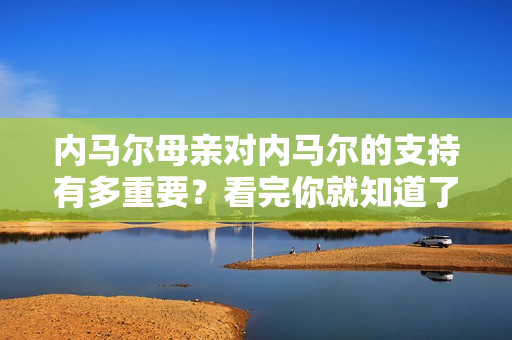 内马尔母亲对内马尔的支持有多重要?看完你就知道了!