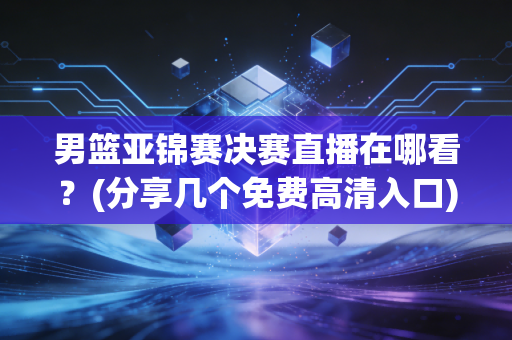 男篮亚锦赛决赛直播在哪看？(分享几个免费高清入口)