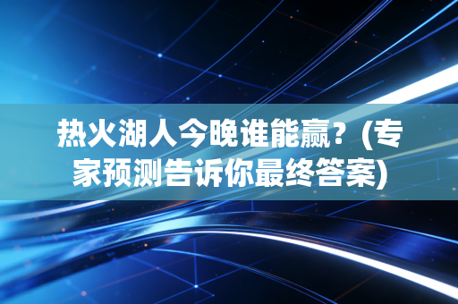 热火湖人今晚谁能赢？(专家预测告诉你最终答案)