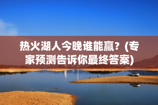 热火湖人今晚谁能赢？(专家预测告诉你最终答案)