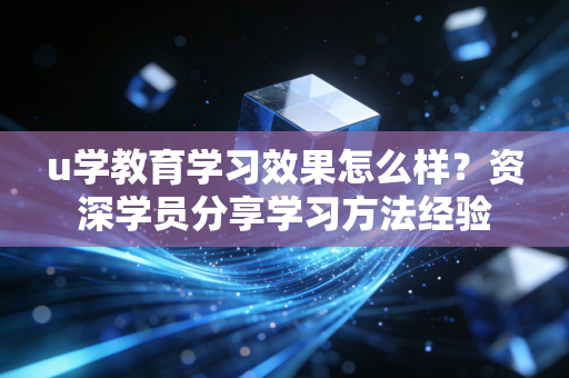 u学教育学习效果怎么样？资深学员分享学习方法经验