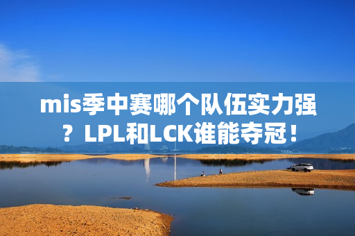 mis季中赛哪个队伍实力强？LPL和LCK谁能夺冠！