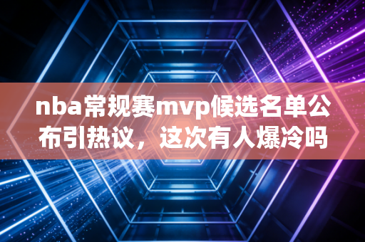 nba常规赛mvp候选名单公布引热议，这次有人爆冷吗？