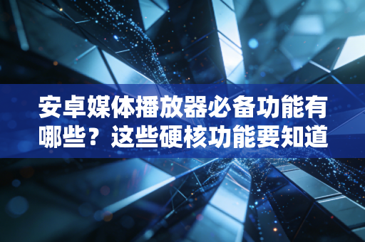 安卓媒体播放器必备功能有哪些？这些硬核功能要知道