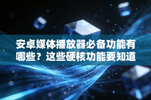 安卓媒体播放器必备功能有哪些？这些硬核功能要知道