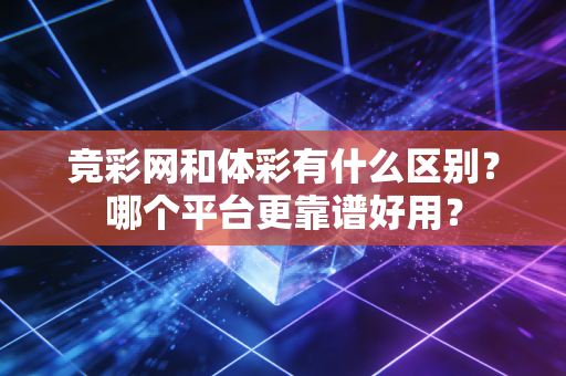 竞彩网和体彩有什么区别？哪个平台更靠谱好用？