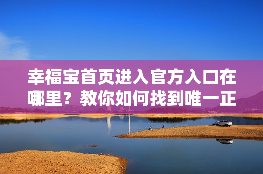 幸福宝首页进入官方入口在哪里？教你如何找到唯一正确地址