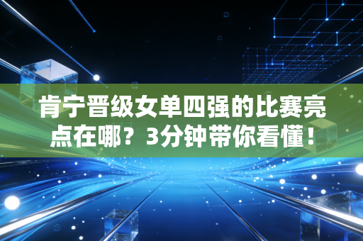 肯宁晋级女单四强的比赛亮点在哪？3分钟带你看懂！