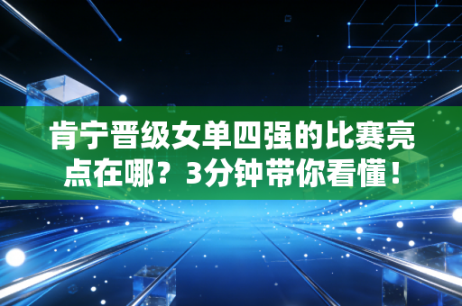 肯宁晋级女单四强的比赛亮点在哪？3分钟带你看懂！