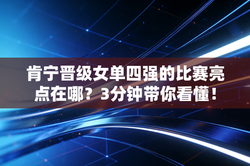 肯宁晋级女单四强的比赛亮点在哪？3分钟带你看懂！