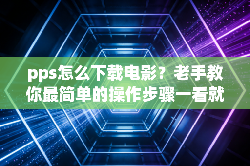 pps怎么下载电影？老手教你最简单的操作步骤一看就会！