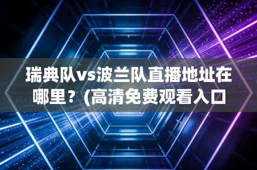 瑞典队vs波兰队直播地址在哪里?(高清免费观看入口汇总)