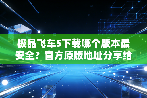 极品飞车5下载哪个版本最安全？官方原版地址分享给你！