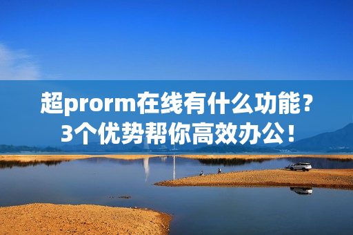 超prorm在线有什么功能？3个优势帮你高效办公！