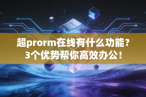 超prorm在线有什么功能？3个优势帮你高效办公！