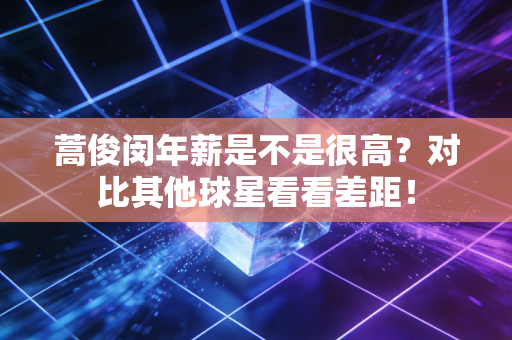 蒿俊闵年薪是不是很高？对比其他球星看看差距！