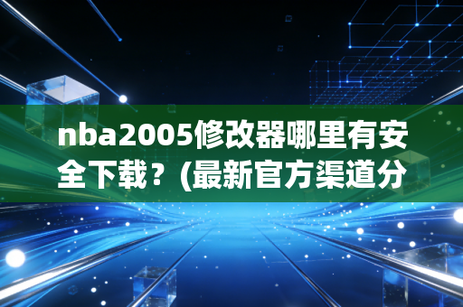 nba2005修改器哪里有安全下载？(最新官方渠道分享给你)