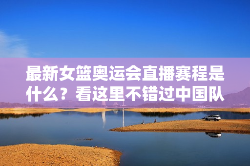最新女篮奥运会直播赛程是什么？看这里不错过中国队任何一场！