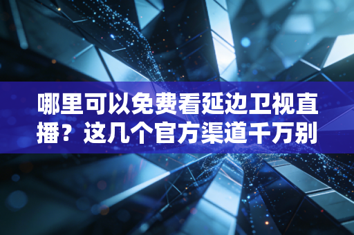 哪里可以免费看延边卫视直播？这几个官方渠道千万别错过！