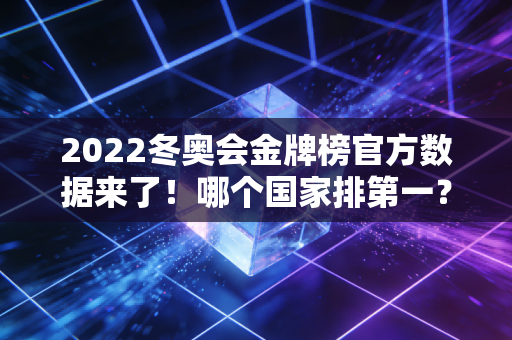 2022冬奥会金牌榜官方数据来了！哪个国家排第一？
