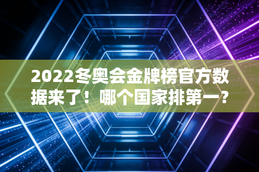 2022冬奥会金牌榜官方数据来了！哪个国家排第一？