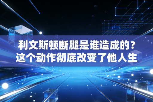 利文斯顿断腿是谁造成的？这个动作彻底改变了他人生！