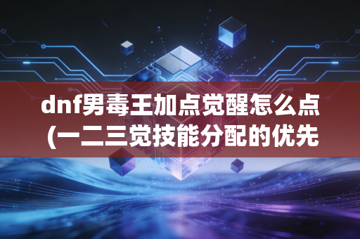 dnf男毒王加点觉醒怎么点 (一二三觉技能分配的优先级)