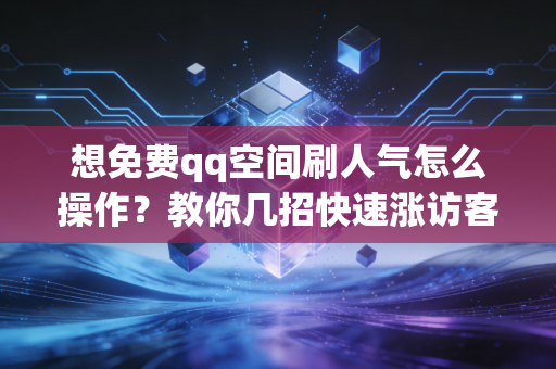 想免费qq空间刷人气怎么操作？教你几招快速涨访客！